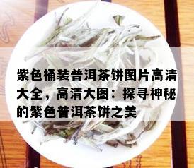 紫色桶装普洱茶饼图片高清大全，高清大图：探寻神秘的紫色普洱茶饼之美