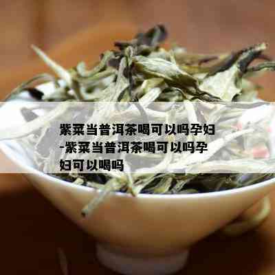 紫菜当普洱茶喝可以吗孕妇-紫菜当普洱茶喝可以吗孕妇可以喝吗