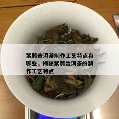 紫鹃普洱茶制作工艺特点有哪些，揭秘紫鹃普洱茶的制作工艺特点