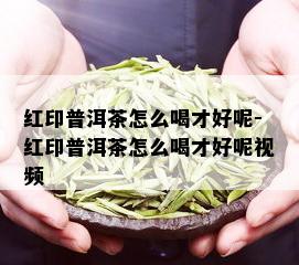 红印普洱茶怎么喝才好呢-红印普洱茶怎么喝才好呢视频