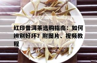 红印普洱茶选购指南：如何辨别好坏？附图片、视频教程