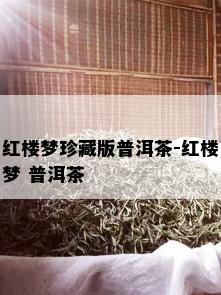 红楼梦珍藏版普洱茶-红楼梦 普洱茶