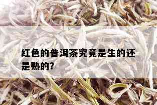 红色的普洱茶究竟是生的还是熟的？