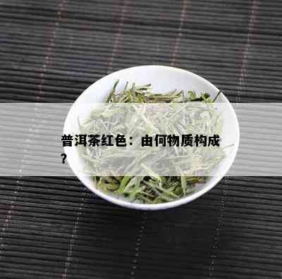 普洱茶红色：由何物质构成？