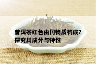 普洱茶红色由何物质构成？探究其成分与特性