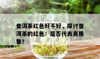 普洱茶红色好不好，探讨普洱茶的红色：是否代表高质量？