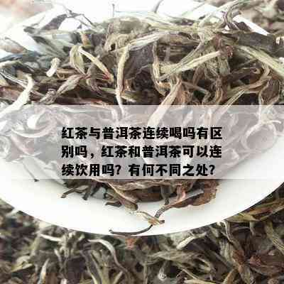 红茶与普洱茶连续喝吗有区别吗，红茶和普洱茶可以连续饮用吗？有何不同之处？