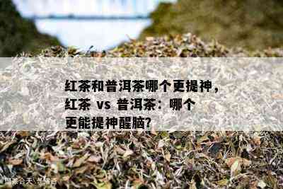 红茶和普洱茶哪个更提神，红茶 vs 普洱茶：哪个更能提神醒脑？