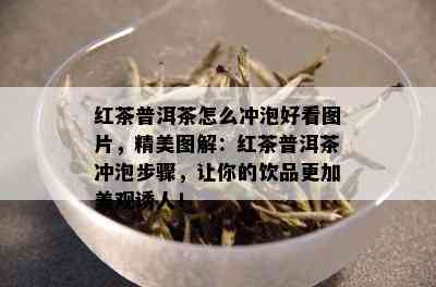 红茶普洱茶怎么冲泡好看图片，精美图解：红茶普洱茶冲泡步骤，让你的饮品更加美观诱人！