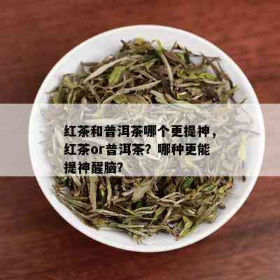 红茶和普洱茶哪个更提神，红茶or普洱茶？哪种更能提神醒脑？