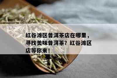 红谷滩区普洱茶店在哪里，寻找美味普洱茶？红谷滩区店等你来！