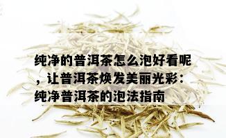 纯净的普洱茶怎么泡好看呢，让普洱茶焕发美丽光彩：纯净普洱茶的泡法指南