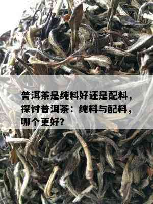 普洱茶是纯料好还是配料，探讨普洱茶：纯料与配料，哪个更好？