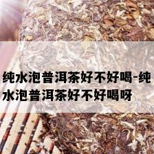 纯水泡普洱茶好不好喝-纯水泡普洱茶好不好喝呀