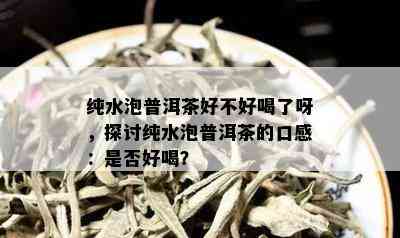 纯水泡普洱茶好不好喝了呀，探讨纯水泡普洱茶的口感：是否好喝？