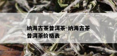 纳海古茶普洱茶-纳海古茶普洱茶价格表