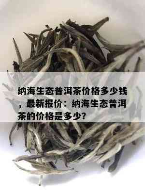 纳海生态普洱茶价格多少钱，最新报价：纳海生态普洱茶的价格是多少？