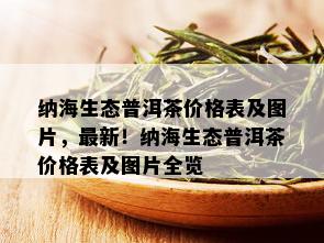 纳海生态普洱茶价格表及图片，最新！纳海生态普洱茶价格表及图片全览