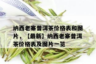 纳西老寨普洱茶价格表和图片，【最新】纳西老寨普洱茶价格表及图片一览