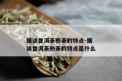 细谈普洱茶熟茶的特点-细谈普洱茶熟茶的特点是什么