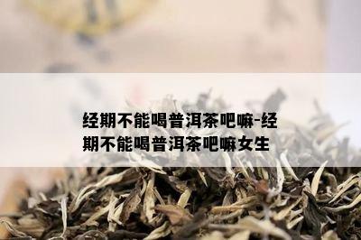 经期不能喝普洱茶吧嘛-经期不能喝普洱茶吧嘛女生