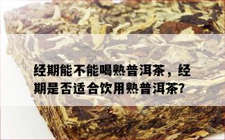 经期能不能喝熟普洱茶，经期是否适合饮用熟普洱茶？