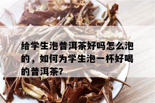 给学生泡普洱茶好吗怎么泡的，如何为学生泡一杯好喝的普洱茶？