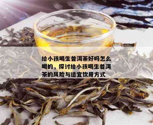 给小孩喝生普洱茶好吗怎么喝的，探讨给小孩喝生普洱茶的风险与适宜饮用方式