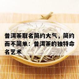 普洱茶取名简约大气，简约而不简单：普洱茶的独特命名艺术