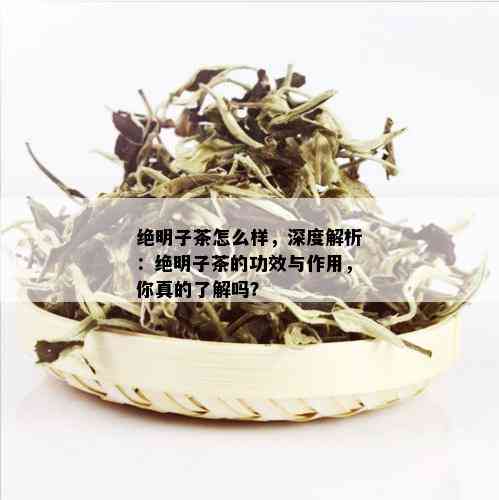 绝明子茶怎么样，深度解析：绝明子茶的功效与作用，你真的了解吗？