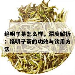 绝明子茶怎么样，深度解析：绝明子茶的功效与饮用方法