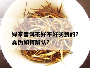 绿家普洱茶好不好买到的？真伪如何辨认？