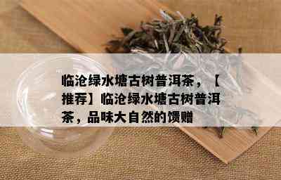 临沧绿水塘古树普洱茶，【推荐】临沧绿水塘古树普洱茶，品味大自然的馈赠