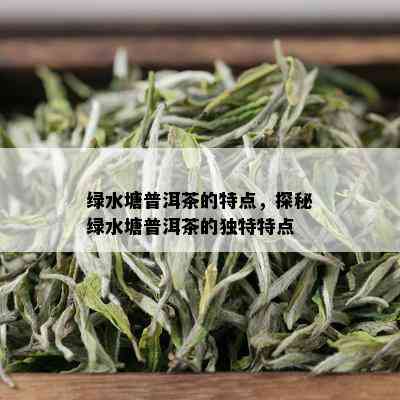 绿水塘普洱茶的特点，探秘绿水塘普洱茶的独特特点