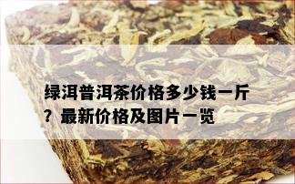 绿洱普洱茶价格多少钱一斤？最新价格及图片一览