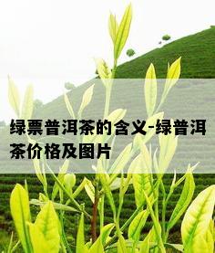 绿票普洱茶的含义-绿普洱茶价格及图片