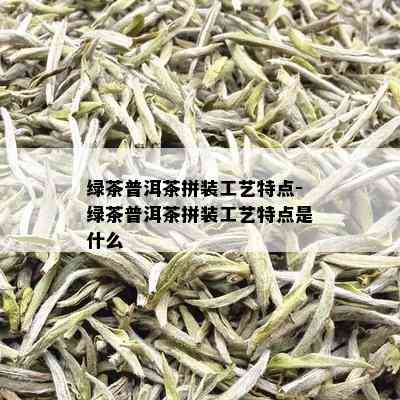 绿茶普洱茶拼装工艺特点-绿茶普洱茶拼装工艺特点是什么