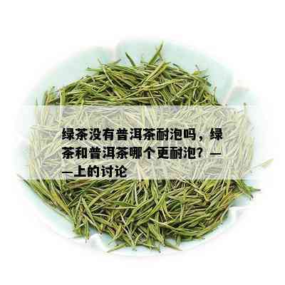 绿茶没有普洱茶耐泡吗，绿茶和普洱茶哪个更耐泡？——上的讨论