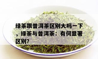 绿茶跟普洱茶区别大吗一下，绿茶与普洱茶：有何显著区别？