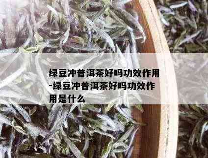 绿豆冲普洱茶好吗功效作用-绿豆冲普洱茶好吗功效作用是什么