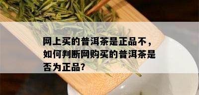 网上买的普洱茶是正品不，如何判断网购买的普洱茶是否为正品？