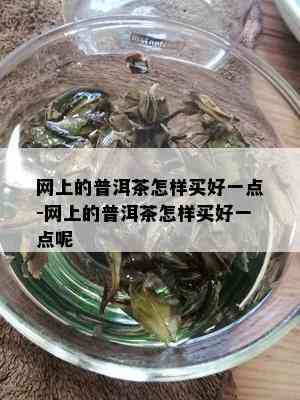 网上的普洱茶怎样买好一点-网上的普洱茶怎样买好一点呢