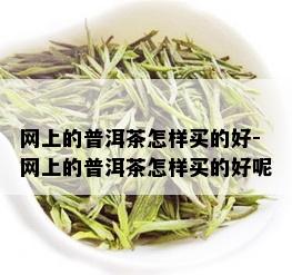 网上的普洱茶怎样买的好-网上的普洱茶怎样买的好呢