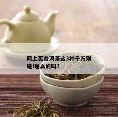 网上买普洱茶这3种千万别碰!是真的吗?