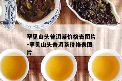 罕见山头普洱茶价格表图片-罕见山头普洱茶价格表图片