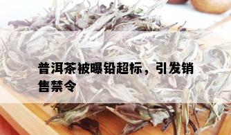 普洱茶被曝铅超标，引发销售禁令