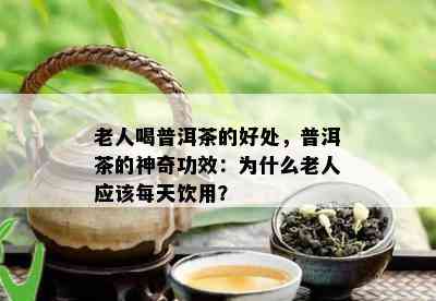 老人喝普洱茶的好处，普洱茶的神奇功效：为什么老人应该每天饮用？