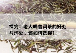 探究：老人喝普洱茶的好处与坏处，该如何选择？