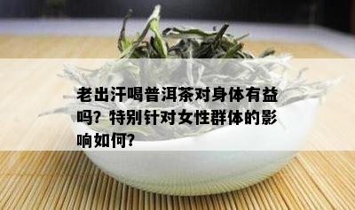 老出汗喝普洱茶对身体有益吗？特别针对女性群体的影响如何？