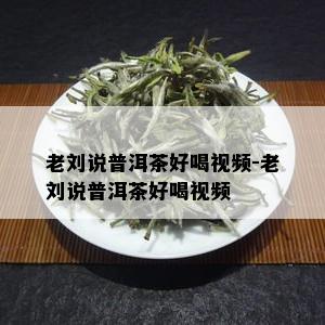 老刘说普洱茶好喝视频-老刘说普洱茶好喝视频